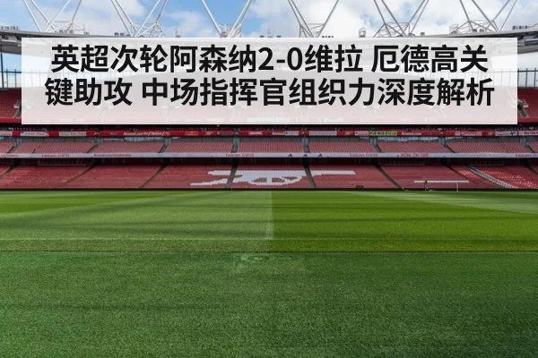 英超次轮阿森纳2-0维拉 厄德高关键助攻 中场指挥官组织力深度解析