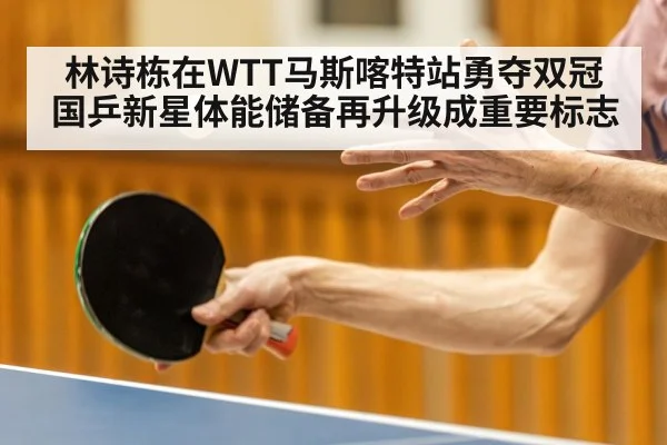 林诗栋在WTT马斯喀特站勇夺双冠 国乒新星体能储备再升级成重要标志