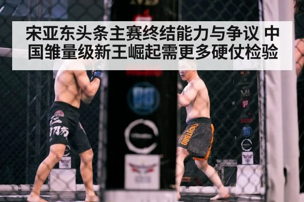 宋亚东头条主赛终结能力与争议 中国雏量级新王崛起需更多硬仗检验