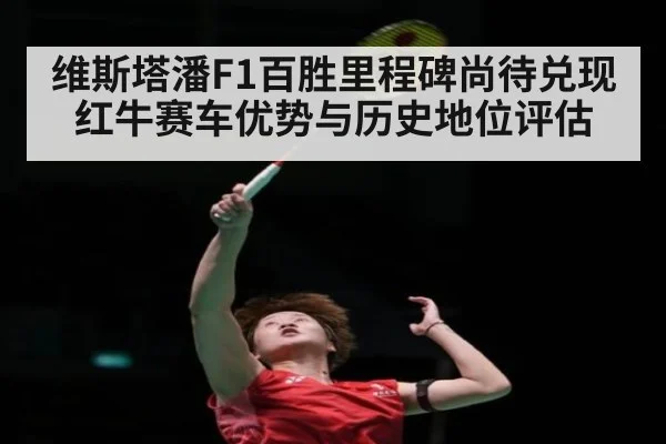 维斯塔潘F1百胜里程碑尚待兑现 红牛赛车优势与历史地位评估